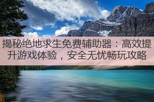 揭秘绝地求生免费辅助器：高效提升游戏体验，安全无忧畅玩攻略