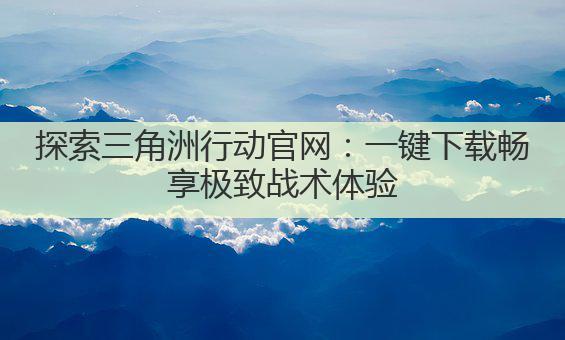 探索三角洲行动官网:一键下载畅享极致战术体验