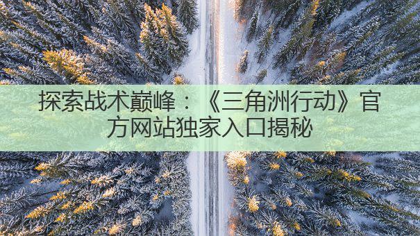 探索战术巅峰:《三角洲行动》官方网站独家入口揭秘