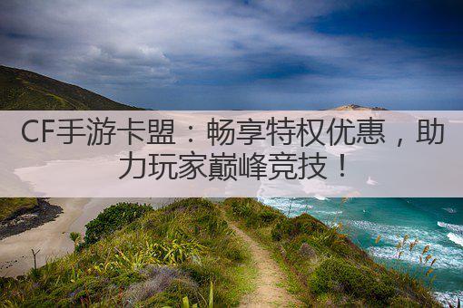 CF手游卡盟：畅享特权优惠，助力玩家巅峰竞技！