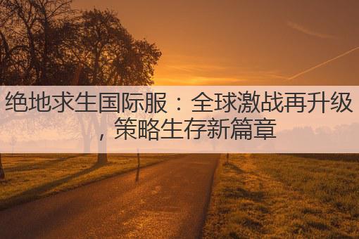 绝地求生国际服：全球激战再升级，策略生存新篇章