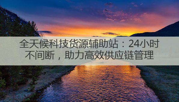 全天候科技货源辅助站：24小时不间断，助力高效供应链管理
