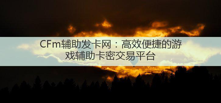 CFm辅助发卡网：高效便捷的游戏辅助卡密交易平台