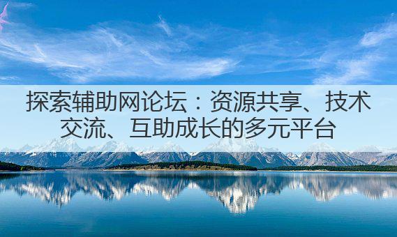 探索辅助网论坛：资源共享、技术交流、互助成长的多元平台