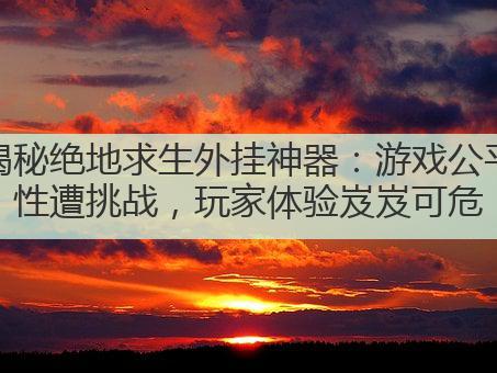 揭秘绝地求生外挂神器：游戏公平性遭挑战，玩家体验岌岌可危