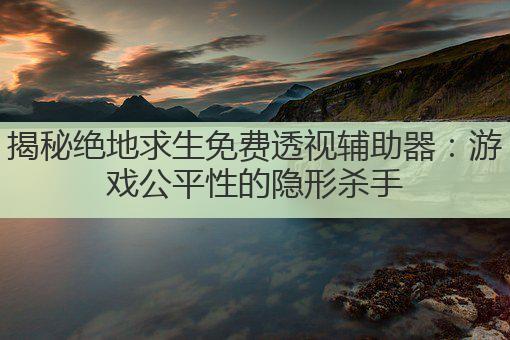 揭秘绝地求生免费透视辅助器：游戏公平性的隐形杀手