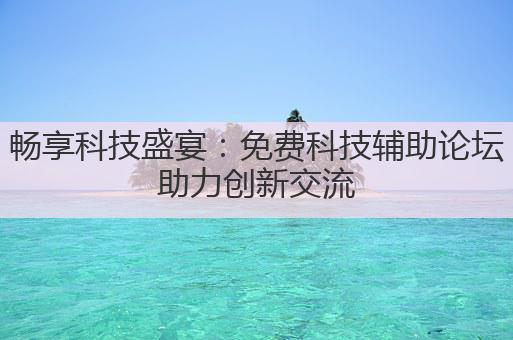 畅享科技盛宴：免费科技辅助论坛助力创新交流