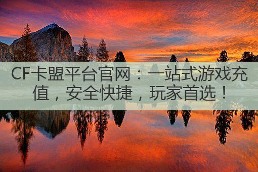 CF卡盟平台官网：一站式游戏充值，安全快捷，玩家首选！