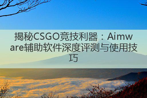 揭秘CSGO竞技利器：Aimware辅助软件深度评测与使用技巧