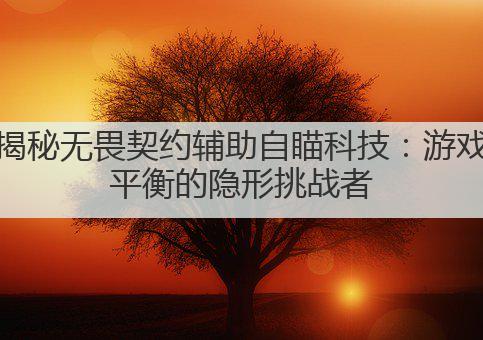 揭秘无畏契约辅助自瞄科技：游戏平衡的隐形挑战者