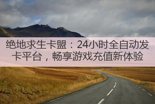 绝地求生卡盟：24小时全自动发卡平台，畅享游戏充值新体验