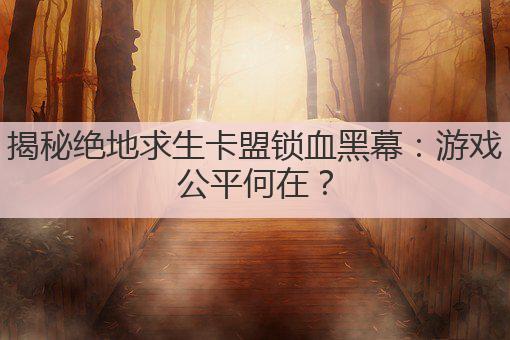 揭秘绝地求生卡盟锁血黑幕：游戏公平何在？