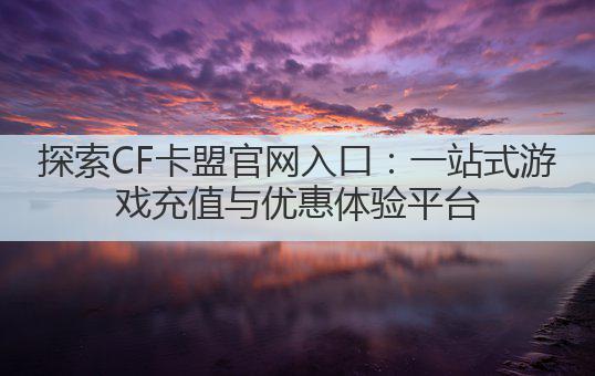 探索CF卡盟官网入口：一站式游戏充值与优惠体验平台