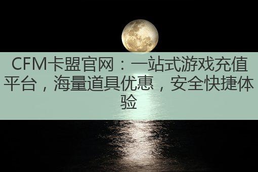 CFM卡盟官网：一站式游戏充值平台，海量道具优惠，安全快捷体验