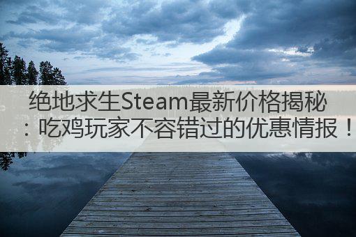 绝地求生Steam最新价格揭秘：吃鸡玩家不容错过的优惠情报！