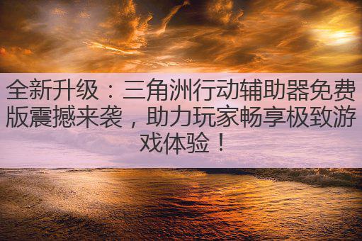 全新升级：三角洲行动辅助器免费版震撼来袭，助力玩家畅享极致游戏体验！