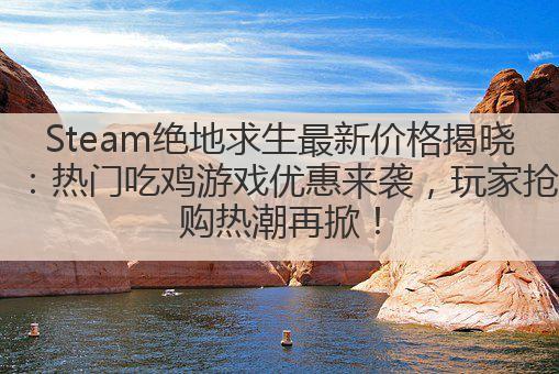 Steam绝地求生最新价格揭晓：热门吃鸡游戏优惠来袭，玩家抢购热潮再掀！