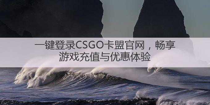 一键登录CSGO卡盟官网，畅享游戏充值与优惠体验