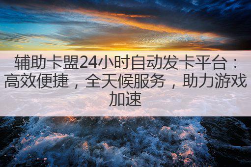 辅助卡盟24小时自动发卡平台:高效便捷,全天候服务,助力游戏加速