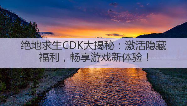 绝地求生CDK大揭秘:激活隐藏福利,畅享游戏新体验!