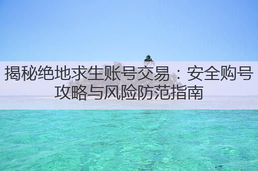 揭秘绝地求生账号交易:安全购号攻略与风险防范指南
