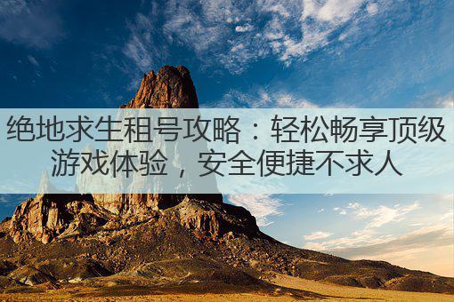 绝地求生租号攻略:轻松畅享顶级游戏体验,安全便捷不求人