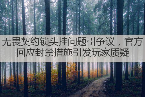 无畏契约锁头挂问题引争议,官方回应封禁措施引发玩家质疑