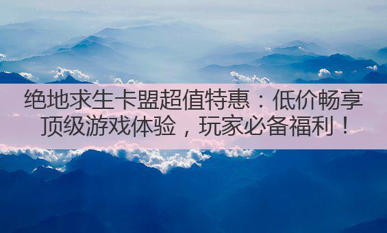 绝地求生卡盟超值特惠:低价畅享顶级游戏体验,玩家必备福利!