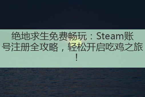 绝地求生免费畅玩：Steam账号注册全攻略，轻松开启吃鸡之旅！