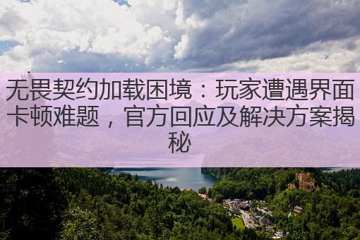 无畏契约加载困境:玩家遭遇界面卡顿难题,官方回应及解决方案揭秘