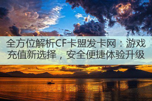 全方位解析CF卡盟发卡网:游戏充值新选择,安全便捷体验升级