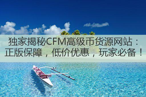 独家揭秘CFM高级币货源网站:正版保障,低价优惠,玩家必备!