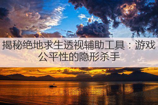 揭秘绝地求生透视辅助工具:游戏公平性的隐形杀手