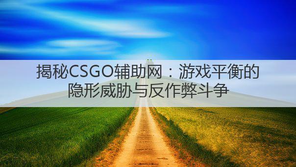 揭秘CSGO辅助网:游戏平衡的隐形威胁与反作弊斗争
