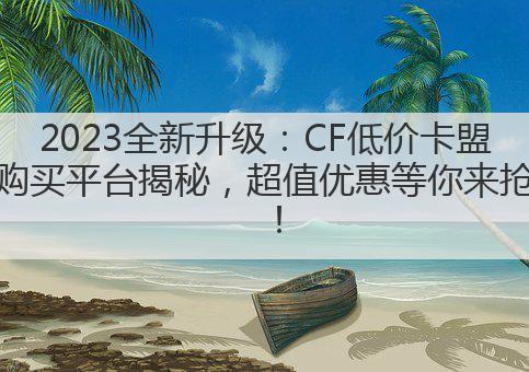 2023全新升级:CF低价卡盟购买平台揭秘,超值优惠等你来抢!