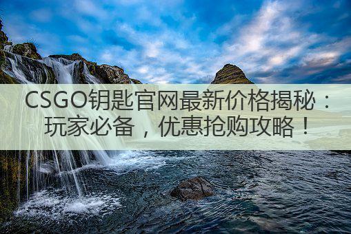 CSGO钥匙官网最新价格揭秘:玩家必备,优惠抢购攻略!