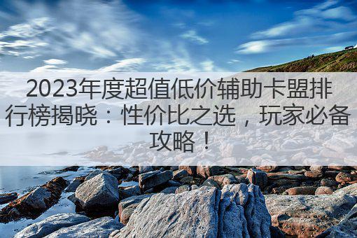 2023年度超值低价辅助卡盟排行榜揭晓:性价比之选,玩家必备攻略!