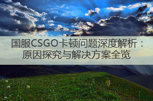 国服CSGO卡顿问题深度解析:原因探究与解决方案全览