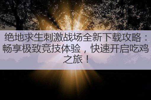 绝地求生刺激战场全新下载攻略:畅享极致竞技体验,快速开启吃鸡之旅!