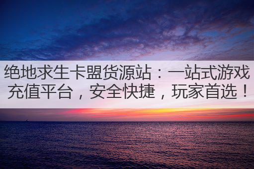 绝地求生卡盟货源站:一站式游戏充值平台,安全快捷,玩家首选!