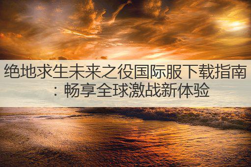 绝地求生未来之役国际服下载指南：畅享全球激战新体验