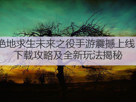 绝地求生未来之役手游震撼上线：下载攻略及全新玩法揭秘