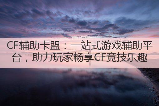 CF辅助卡盟:一站式游戏辅助平台,助力玩家畅享CF竞技乐趣