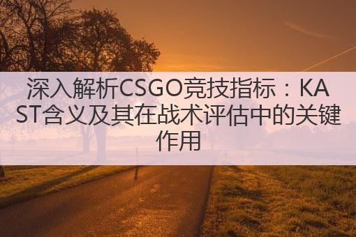深入解析CSGO竞技指标:KAST含义及其在战术评估中的关键作用