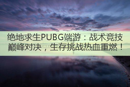 绝地求生PUBG端游:战术竞技巅峰对决,生存挑战热血重燃!