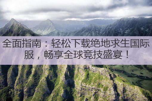 全面指南:轻松下载绝地求生国际服,畅享全球竞技盛宴!