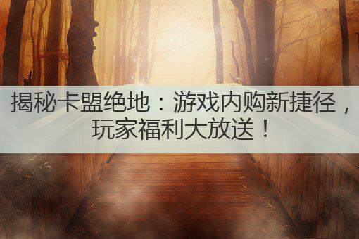 揭秘卡盟绝地:游戏内购新捷径,玩家福利大放送!