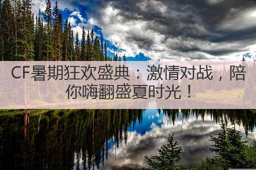 CF暑期狂欢盛典:激情对战,陪你嗨翻盛夏时光!
