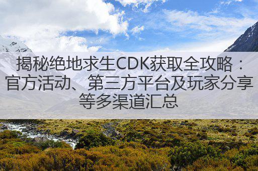 揭秘绝地求生CDK获取全攻略:官方活动、第三方平台及玩家分享等多渠道汇总