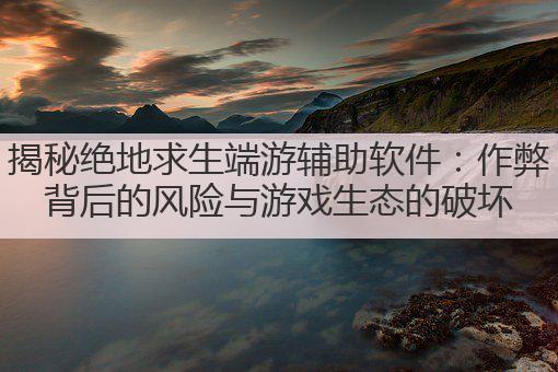 揭秘绝地求生端游辅助软件:作弊背后的风险与游戏生态的破坏